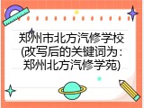 郑州市北方汽修学校(改写后的关键词为：郑州北方汽修学苑)