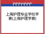 上海护理专业学校学费(上海护理学费)