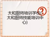 太和厨师培训学校(太和厨师技能培训中心)