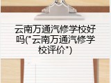 云南万通汽修学校好吗("云南万通汽修学校评价")