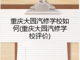 重庆大园汽修学校如何(重庆大园汽修学校评价)