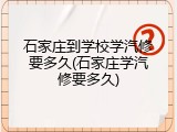 石家庄到学校学汽修要多久(石家庄学汽修要多久)