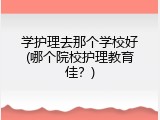 学护理去那个学校好(哪个院校护理教育佳？)