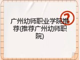 广州幼师职业学院推荐(推荐广州幼师职院)