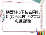 陕西科技卫校官网电话(陕西科技卫校官网电话查询)