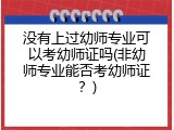 没有上过幼师专业可以考幼师证吗(非幼师专业能否考幼师证？)