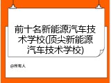 前十名新能源汽车技术学校(顶尖新能源汽车技术学校)