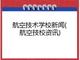 航空技术学校新闻(航空技校资讯)