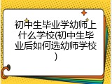 初中生毕业学幼师上什么学校(初中生毕业后如何选幼师学校)