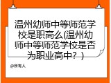 温州幼师中等师范学校是职高么(温州幼师中等师范学校是否为职业高中？)