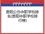 贵阳公办中职学校排名(贵阳中职学校排行榜)