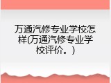 万通汽修专业学校怎样(万通汽修专业学校评价。)