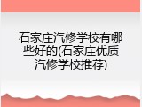 石家庄汽修学校有哪些好的(石家庄优质汽修学校推荐)