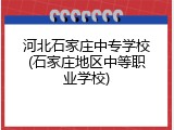 河北石家庄中专学校(石家庄地区中等职业学校)