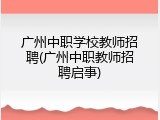 广州中职学校教师招聘(广州中职教师招聘启事)