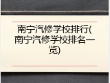 南宁汽修学校排行(南宁汽修学校排名一览)