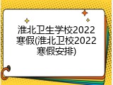 淮北卫生学校2022寒假(淮北卫校2022寒假安排)