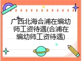 广西北海合浦在编幼师工资待遇(合浦在编幼师工资待遇)