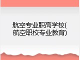 航空专业职高学校(航空职校专业教育)