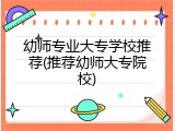 幼师专业大专学校推荐(推荐幼师大专院校)