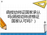 函授幼师证国家承认吗(函授幼师资格证国家认可吗？)