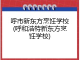 呼市新东方烹饪学校(呼和浩特新东方烹饪学校)