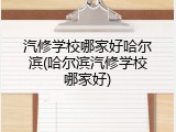 汽修学校哪家好哈尔滨(哈尔滨汽修学校哪家好)