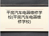 平房汽车电器维修学校(平房汽车电器维修学校)