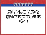 厨师学校要学历吗(厨师学校需学历要求吗？)