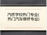 汽修学校热门专业(热门汽车维修专业)