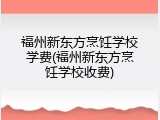 福州新东方烹饪学校学费(福州新东方烹饪学校收费)