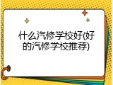 什么汽修学校好(好的汽修学校推荐)