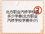 北方职业汽修学校要多少学费(北方职业汽修学校学费多少)