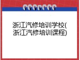 浙江汽修培训学校(浙江汽修培训课程)