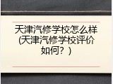 天津汽修学校怎么样(天津汽修学校评价如何？)