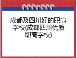 成都及四川好的职高学校(成都四川优质职高学校)