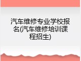 汽车维修专业学校报名(汽车维修培训课程招生)