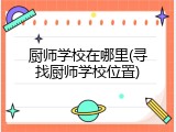 厨师学校在哪里(寻找厨师学校位置)