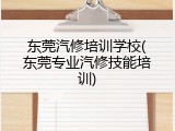 东莞汽修培训学校(东莞专业汽修技能培训)