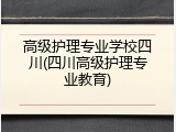 高级护理专业学校四川(四川高级护理专业教育)