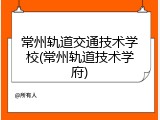 常州轨道交通技术学校(常州轨道技术学府)