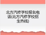 北方汽修学校报名电话(北方汽修学校招生热线)
