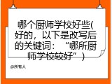 哪个厨师学校好些(好的，以下是改写后的关键词：&ldquo;哪所厨师学校较好&rdquo;)