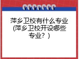 萍乡卫校有什么专业(萍乡卫校开设哪些专业？)