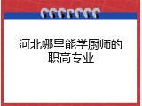 河北哪里能学厨师的职高专业