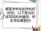 哪里学修车的学校好(好的，以下是为您改写后的关键词：修车学校哪里好)