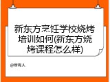 新东方烹饪学校烧烤培训如何(新东方烧烤课程怎么样)