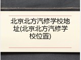 北京北方汽修学校地址(北京北方汽修学校位置)