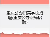 重庆公办职高学校招聘(重庆公办职高招聘)