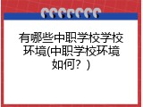 有哪些中职学校学校环境(中职学校环境如何？)